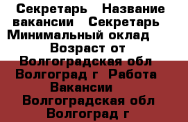 Секретарь › Название вакансии ­ Секретарь › Минимальный оклад ­ 24 000 › Возраст от ­ 18 - Волгоградская обл., Волгоград г. Работа » Вакансии   . Волгоградская обл.,Волгоград г.